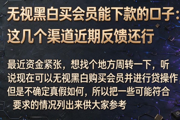 无视黑白买会员能下款的口子：这几个渠道近期反馈还行