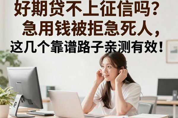 好期贷不上征信吗？急用钱被拒急死人，这几个靠谱路子亲测有效！