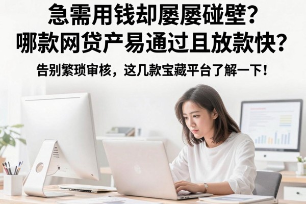 急需用钱却屡屡碰壁？哪款网贷app易通过且放款快？告别繁琐审核，这几款宝藏平台了解一下！