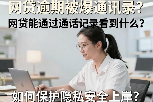 网贷逾期被爆通讯录？网贷能通过通话记录看到什么？如何保护隐私安全上岸？