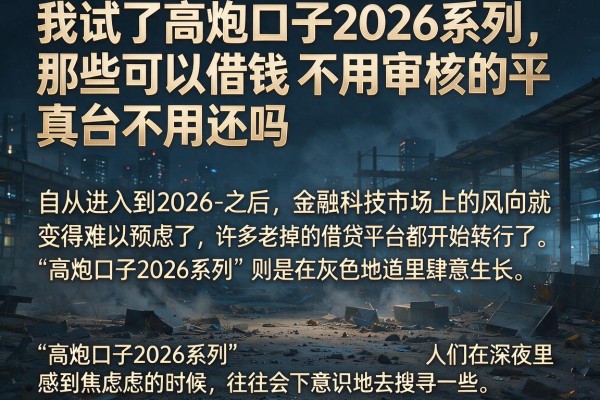 我试了高炮口子2026系列，那些可以借钱不用审核的平台真的不用还吗